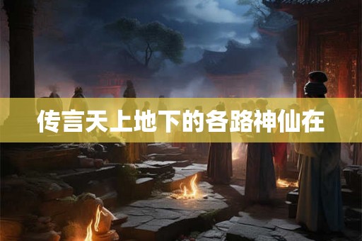 传言天上地下的各路神仙在