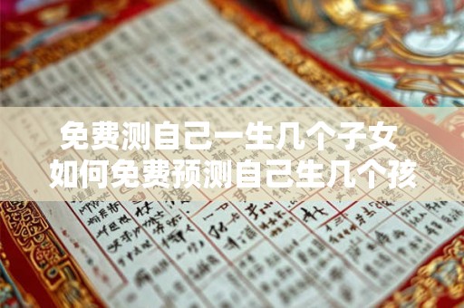 免费测自己一生几个子女 如何免费预测自己生几个孩子 免费测自己一生几个子女 如何免费预测自己生几个孩子