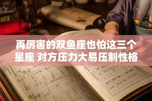 再厉害的双鱼座也怕这三个星座 对方压力大易压制性格