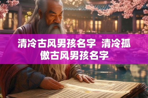 清冷古风男孩名字  清冷孤傲古风男孩名字