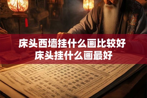 床头西墙挂什么画比较好 床头挂什么画最好 床头西墙挂什么画比较好 床头挂什么画最好
