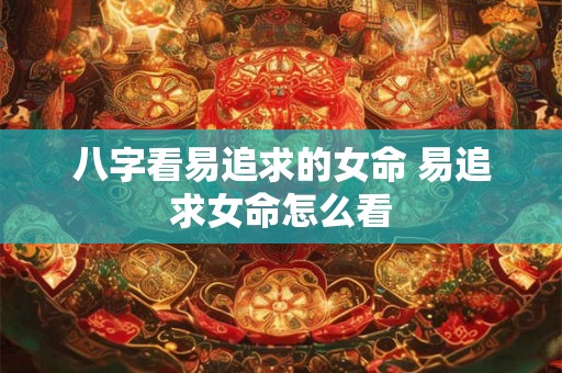 八字看易追求的女命 易追求女命怎么看