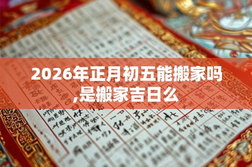 2026年正月初五能搬家吗,是搬家吉日么 2026年正月初五能搬家吗,是搬家吉日么
