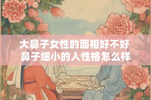 大鼻子女性的面相好不好 鼻子细小的人性格怎么样