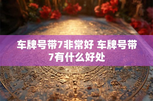 车牌号带7非常好 车牌号带7有什么好处