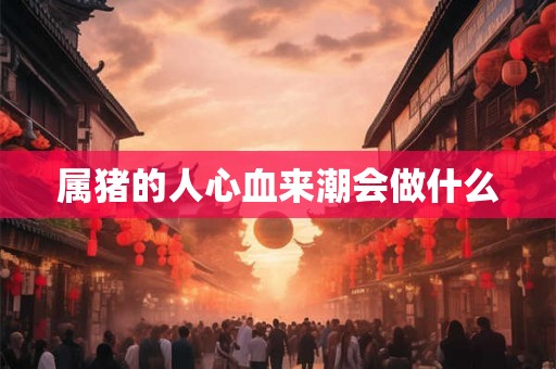 属猪的人心血来潮会做什么
