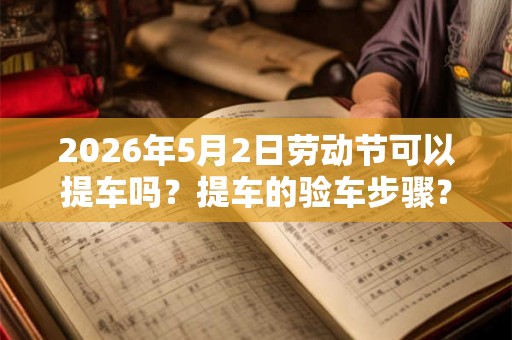 2026年5月2日劳动节可以提车吗？提车的验车步骤？