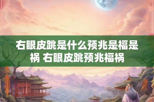 右眼皮跳是什么预兆是福是祸 右眼皮跳预兆福祸