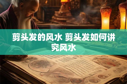 剪头发的风水 剪头发如何讲究风水