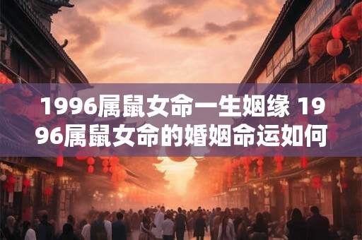1996属鼠女命一生姻缘 1996属鼠女命的婚姻命运如何 1996属鼠女命一生姻缘 1996属鼠女命的婚姻命运如何