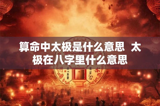 算命中太极是什么意思  太极在八字里什么意思