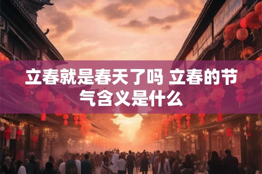 立春就是春天了吗 立春的节气含义是什么