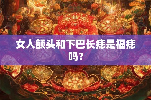 女人额头和下巴长痣是福痣吗？