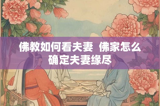 佛教如何看夫妻 佛家怎么确定夫妻缘尽 佛教如何看夫妻 佛家怎么确定夫妻缘尽