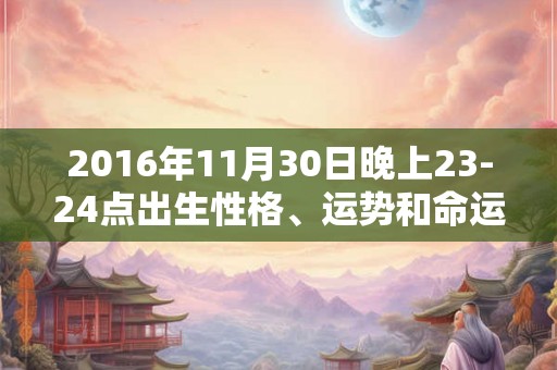 2016年11月30日晚上23-24点出生性格、运势和命运