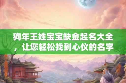 狗年王姓宝宝缺金起名大全，让您轻松找到心仪的名字！