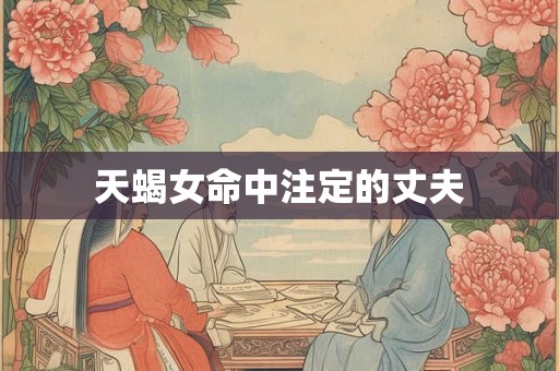 天蝎女命中注定的丈夫 天蝎女命中注定的丈夫