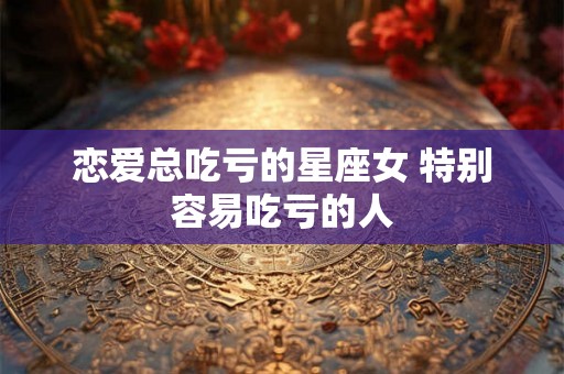 恋爱总吃亏的星座女 特别容易吃亏的人