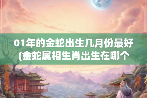 01年的金蛇出生几月份最好(金蛇属相生肖出生在哪个月份？)