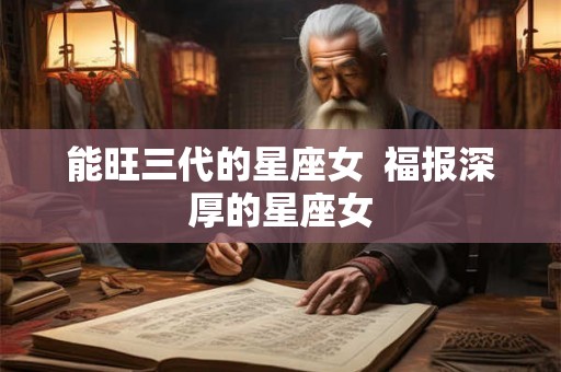 能旺三代的星座女  福报深厚的星座女