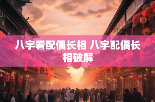 八字看配偶长相 八字配偶长相破解