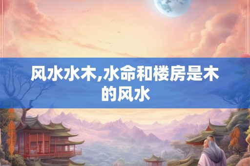 风水水木,水命和楼房是木的风水