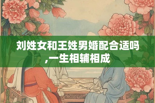 刘姓女和王姓男婚配合适吗,一生相辅相成
