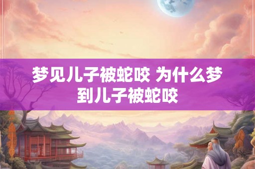梦见儿子被蛇咬 为什么梦到儿子被蛇咬
