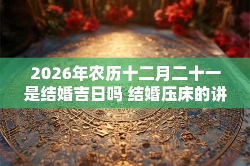 2026年农历十二月二十一是结婚吉日吗 结婚压床的讲究