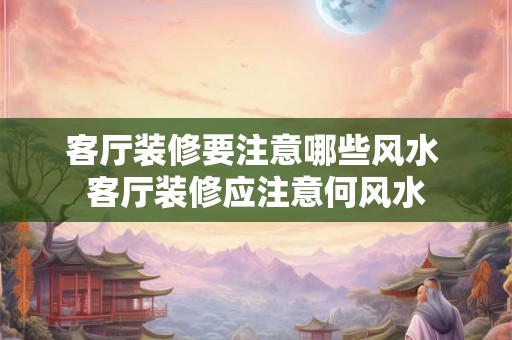 客厅装修要注意哪些风水 客厅装修应注意何风水 客厅装修要注意哪些风水 客厅装修应注意何风水