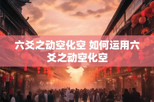 六爻之动空化空 如何运用六爻之动空化空