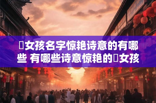 璟女孩名字惊艳诗意的有哪些 有哪些诗意惊艳的璟女孩名字