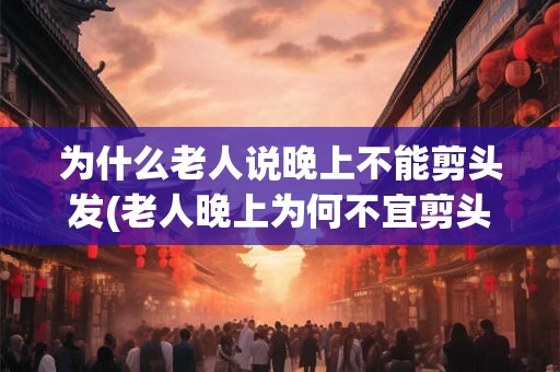 为什么老人说晚上不能剪头发(老人晚上为何不宜剪头发？)
