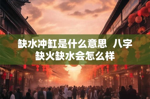 缺水冲缸是什么意思  八字缺火缺水会怎么样