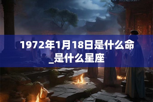 1972年1月18日是什么命_是什么星座
