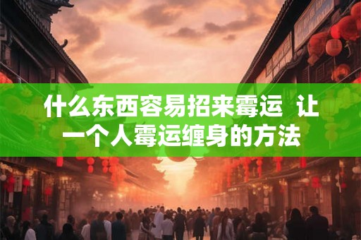 什么东西容易招来霉运  让一个人霉运缠身的方法