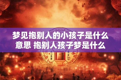 梦见抱别人的小孩子是什么意思 抱别人孩子梦是什么含义