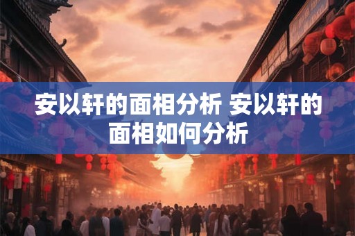安以轩的面相分析 安以轩的面相如何分析