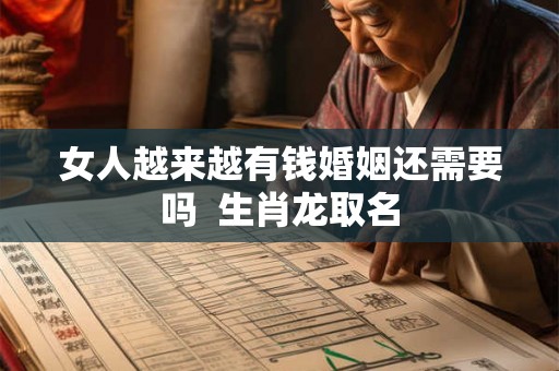 女人越来越有钱婚姻还需要吗 生肖龙取名 女人越来越有钱婚姻还需要吗 生肖龙取名