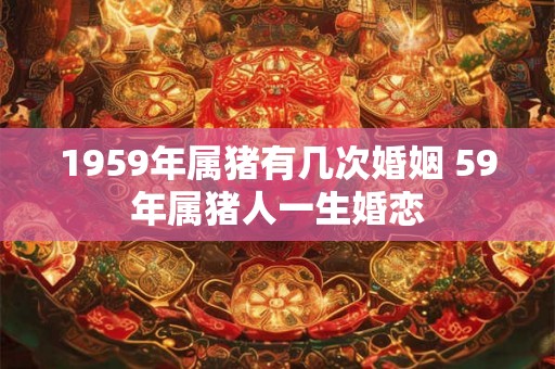 1959年属猪有几次婚姻 59年属猪人一生婚恋