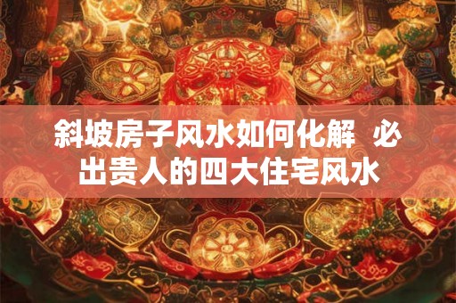 斜坡房子风水如何化解  必出贵人的四大住宅风水