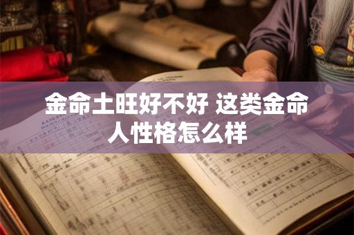 金命土旺好不好 这类金命人性格怎么样 金命土旺好不好 这类金命人性格怎么样
