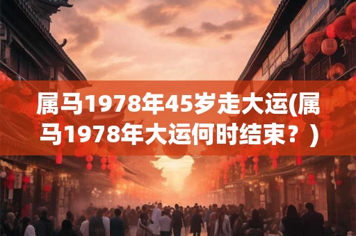属马1978年45岁走大运(属马1978年大运何时结束？)