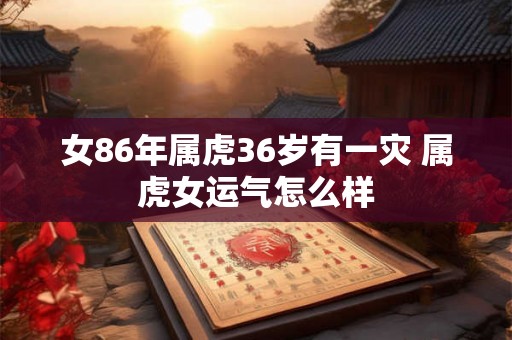 女86年属虎36岁有一灾 属虎女运气怎么样