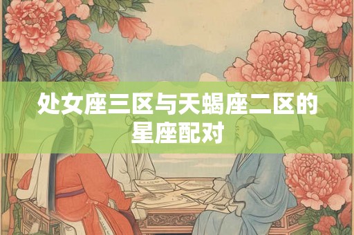 处女座三区与天蝎座二区的星座配对