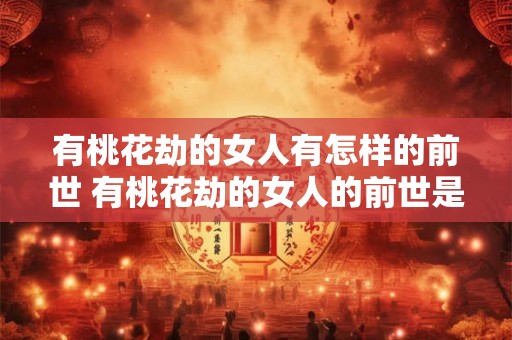 有桃花劫的女人有怎样的前世 有桃花劫的女人的前世是什么