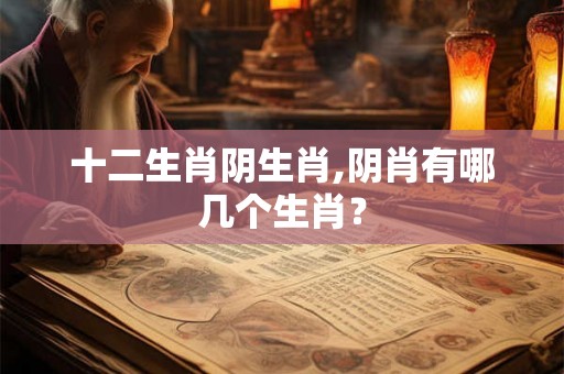 十二生肖阴生肖,阴肖有哪几个生肖？
