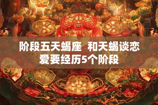 阶段五天蝎座  和天蝎谈恋爱要经历5个阶段