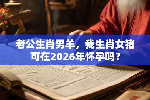 老公生肖男羊,我生肖女猪可在2026年怀孕吗? 老公生肖男羊,我生肖女猪可在2026年怀孕吗?