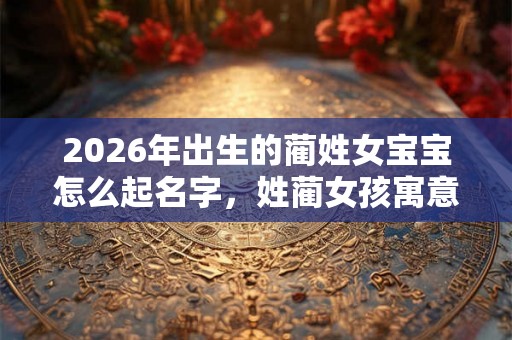 2026年出生的蔺姓女宝宝怎么起名字，姓蔺女孩寓意好的名字
